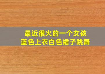 最近很火的一个女孩蓝色上衣白色裙子跳舞