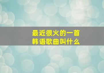 最近很火的一首韩语歌曲叫什么