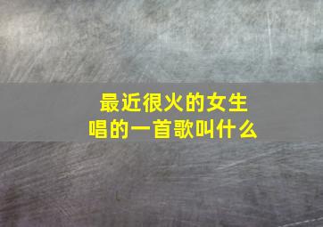 最近很火的女生唱的一首歌叫什么