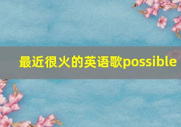 最近很火的英语歌possible