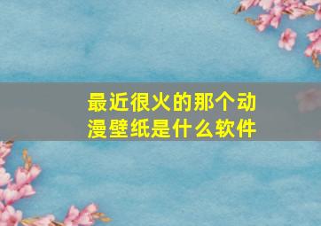 最近很火的那个动漫壁纸是什么软件