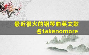 最近很火的钢琴曲英文歌名takenomore