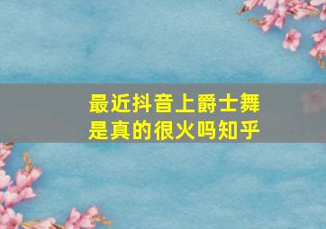 最近抖音上爵士舞是真的很火吗知乎