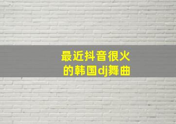 最近抖音很火的韩国dj舞曲