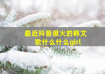 最近抖音很火的韩文歌什么什么girl