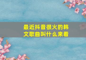 最近抖音很火的韩文歌曲叫什么来着