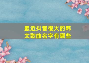 最近抖音很火的韩文歌曲名字有哪些