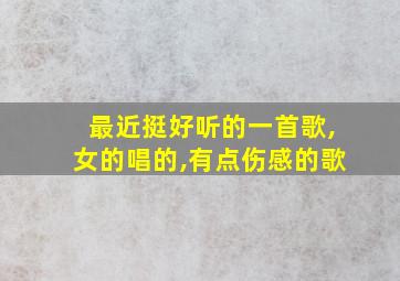 最近挺好听的一首歌,女的唱的,有点伤感的歌