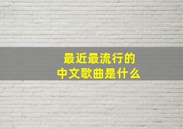 最近最流行的中文歌曲是什么