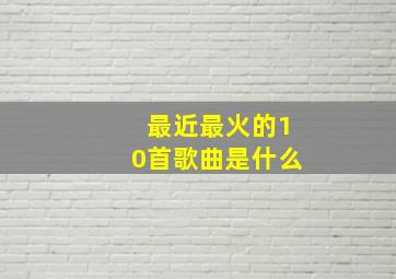 最近最火的10首歌曲是什么