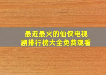 最近最火的仙侠电视剧排行榜大全免费观看