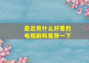 最近有什么好看的电视剧吗推荐一下