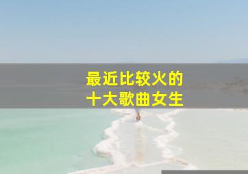 最近比较火的十大歌曲女生