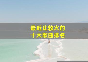 最近比较火的十大歌曲排名