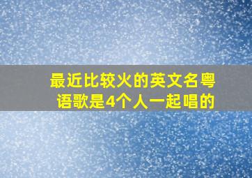 最近比较火的英文名粤语歌是4个人一起唱的