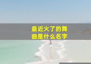 最近火了的舞曲是什么名字