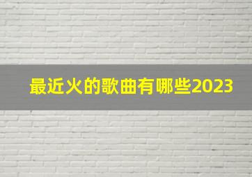 最近火的歌曲有哪些2023