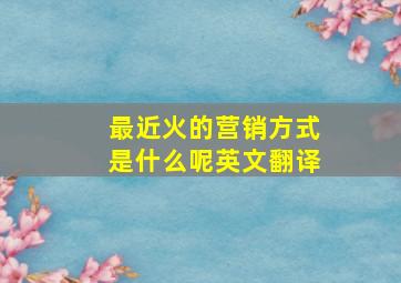 最近火的营销方式是什么呢英文翻译