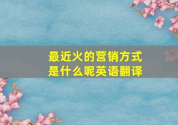 最近火的营销方式是什么呢英语翻译