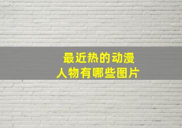 最近热的动漫人物有哪些图片