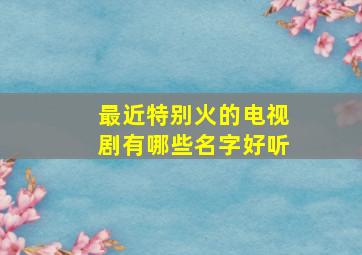 最近特别火的电视剧有哪些名字好听