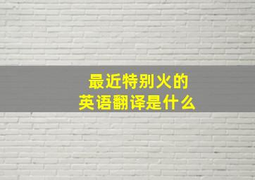 最近特别火的英语翻译是什么