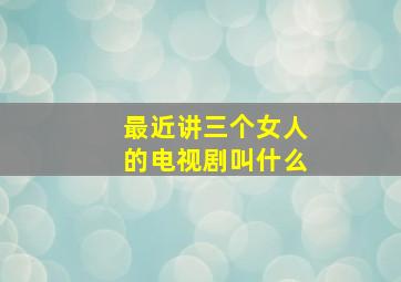 最近讲三个女人的电视剧叫什么