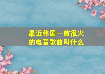 最近韩国一首很火的电音歌曲叫什么