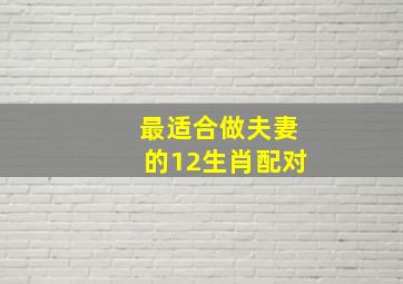 最适合做夫妻的12生肖配对