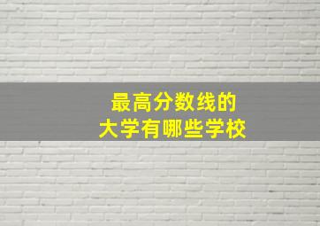 最高分数线的大学有哪些学校