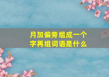 月加偏旁组成一个字再组词语是什么