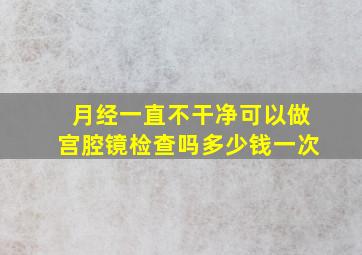 月经一直不干净可以做宫腔镜检查吗多少钱一次