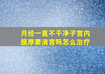 月经一直不干净子宫内膜厚要清宫吗怎么治疗