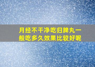 月经不干净吃归脾丸一般吃多久效果比较好呢