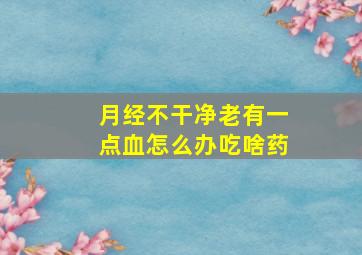 月经不干净老有一点血怎么办吃啥药