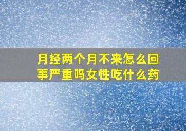 月经两个月不来怎么回事严重吗女性吃什么药