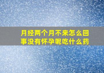 月经两个月不来怎么回事没有怀孕呢吃什么药