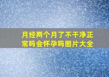 月经两个月了不干净正常吗会怀孕吗图片大全