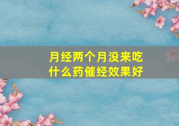 月经两个月没来吃什么药催经效果好