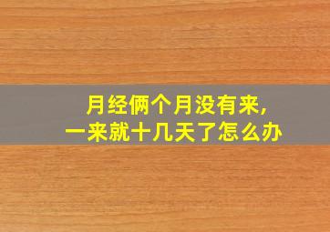 月经俩个月没有来,一来就十几天了怎么办