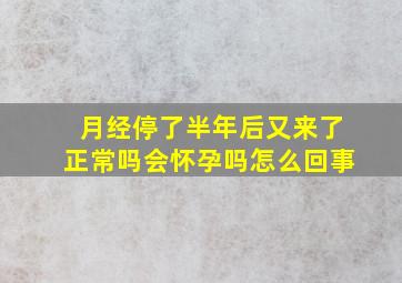 月经停了半年后又来了正常吗会怀孕吗怎么回事