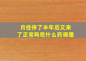 月经停了半年后又来了正常吗吃什么药调理