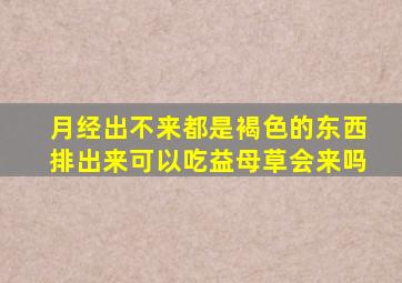 月经出不来都是褐色的东西排出来可以吃益母草会来吗