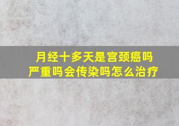 月经十多天是宫颈癌吗严重吗会传染吗怎么治疗