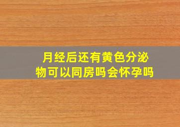 月经后还有黄色分泌物可以同房吗会怀孕吗