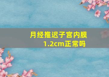 月经推迟子宫内膜1.2cm正常吗