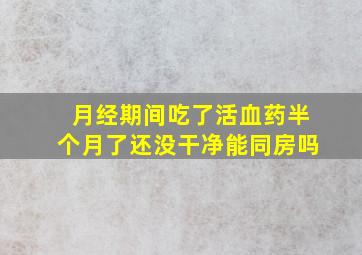 月经期间吃了活血药半个月了还没干净能同房吗