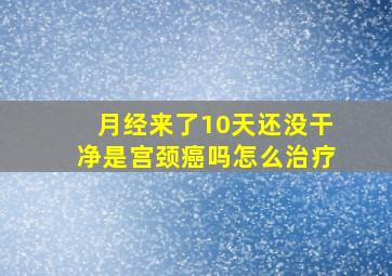 月经来了10天还没干净是宫颈癌吗怎么治疗