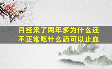 月经来了两年多为什么还不正常吃什么药可以止血