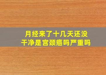 月经来了十几天还没干净是宫颈癌吗严重吗